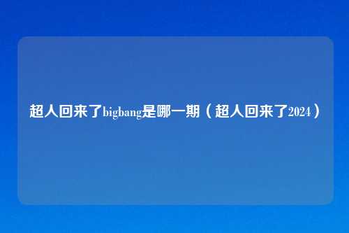 超人回来了bigbang是哪一期（超人回来了2024）