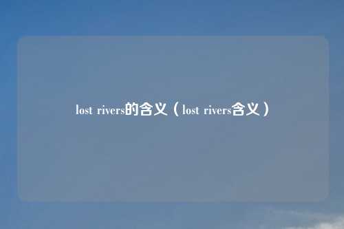 lost rivers的含义（lost rivers含义）