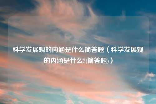 科学发展观的内涵是什么简答题（科学发展观的内涵是什么?(简答题)）