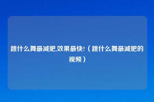 跳什么舞最减肥,效果最快?（跳什么舞最减肥的视频）