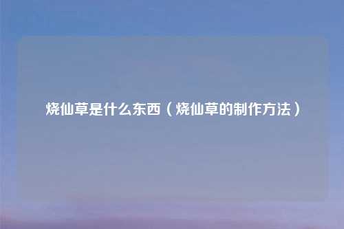 烧仙草是什么东西（烧仙草的制作方法）