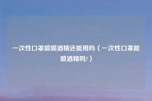 一次性口罩喷喷酒精还能用吗（一次性口罩能喷酒精吗?）
