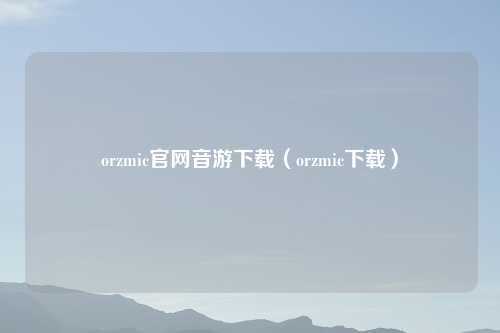orzmic官网音游下载（orzmic下载）