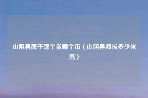 山阴县属于哪个省哪个市（山阴县海拔多少米高）