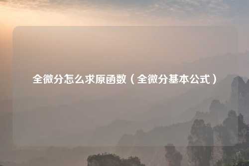 全微分怎么求原函数（全微分基本公式）