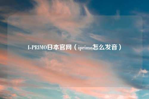 I-PRIMO日本官网（iprimo怎么发音）