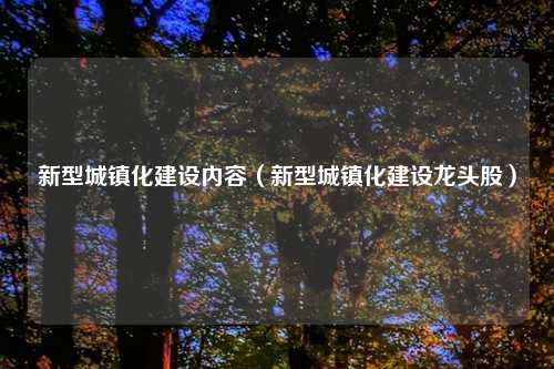 新型城镇化建设内容（新型城镇化建设龙头股）