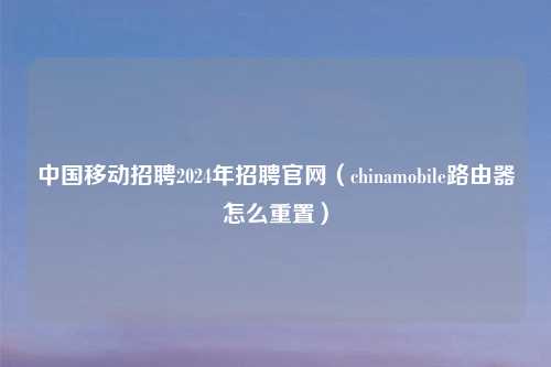 中国移动招聘2024年招聘官网（chinamobile路由器怎么重置）