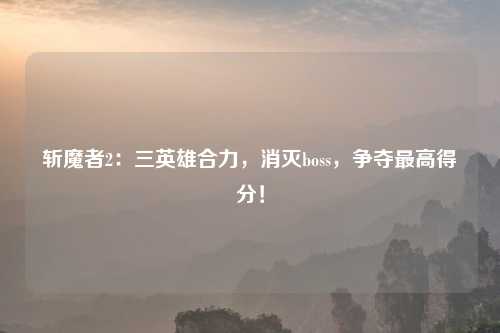 斩魔者2：三英雄合力，消灭boss，争夺最高得分！