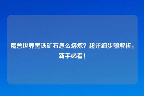 魔兽世界黑铁矿石怎么熔炼？超详细步骤解析，新手必看！
