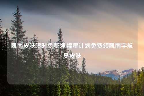凯南皮肤限时免费领,福星计划免费领凯南宇航员皮肤
