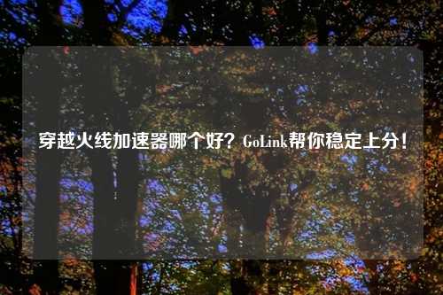 穿越火线加速器哪个好？GoLink帮你稳定上分！