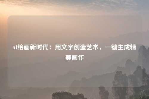AI绘画新时代：用文字创造艺术，一键生成精美画作