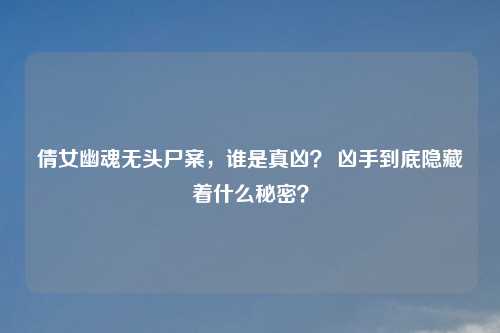 倩女幽魂无头尸案，谁是真凶？ 凶手到底隐藏着什么秘密？