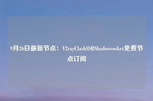 9月26日最新节点：V2rayClashSSRShadowrocket免费节点订阅