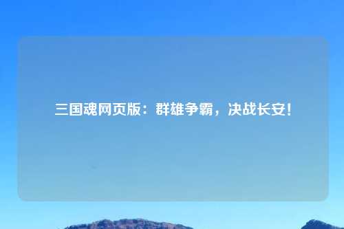 三国魂网页版：群雄争霸，决战长安！