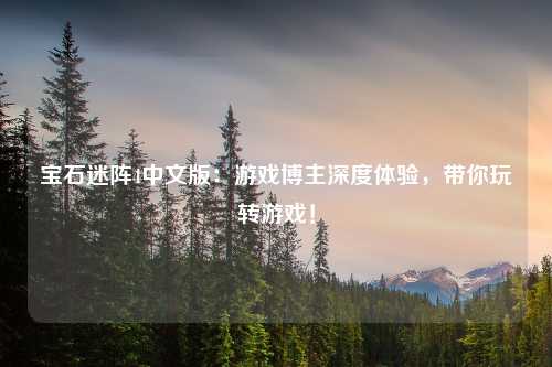 宝石迷阵4中文版：游戏博主深度体验，带你玩转游戏！