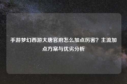 手游梦幻西游大唐官府怎么加点厉害？主流加点方案与优劣分析