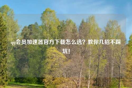 qq会员加速器官方下载怎么选？教你几招不踩坑！