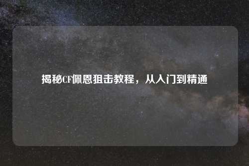 揭秘CF佩恩狙击教程，从入门到精通