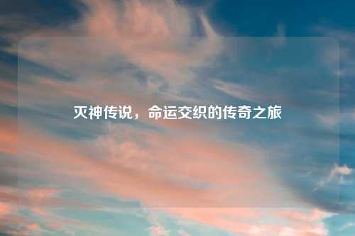 灭神传说，命运交织的传奇之旅