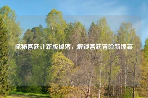探秘宫廷计新版掉落，解锁宫廷冒险新惊喜