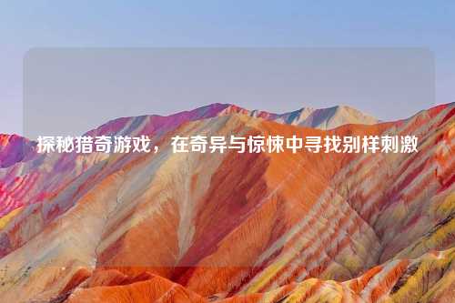 探秘猎奇游戏，在奇异与惊悚中寻找别样刺激