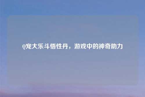Q宠大乐斗悟性丹，游戏中的神奇助力