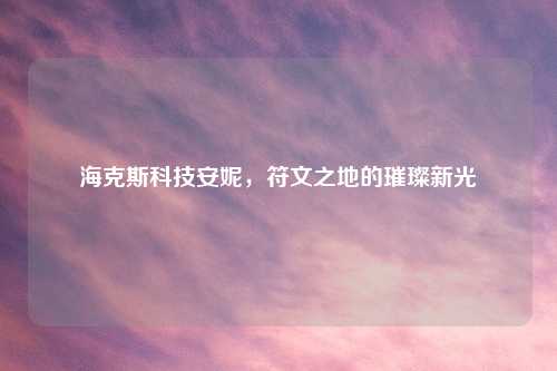海克斯科技安妮，符文之地的璀璨新光