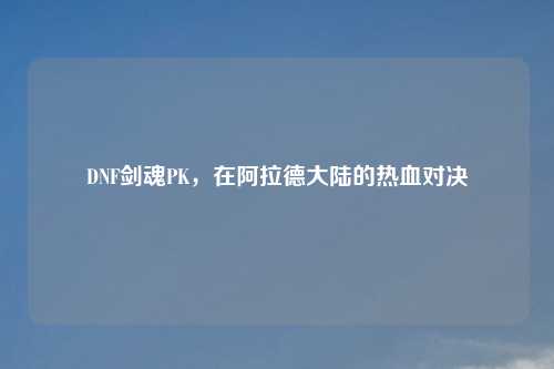 DNF剑魂PK，在阿拉德大陆的热血对决