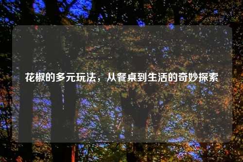 花椒的多元玩法，从餐桌到生活的奇妙探索