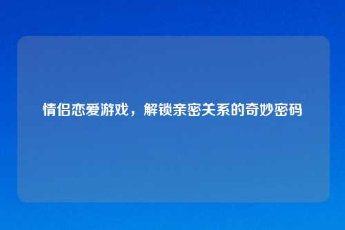 情侣恋爱游戏，解锁亲密关系的奇妙密码