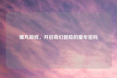 爆丸游戏，开启奇幻冒险的童年密码