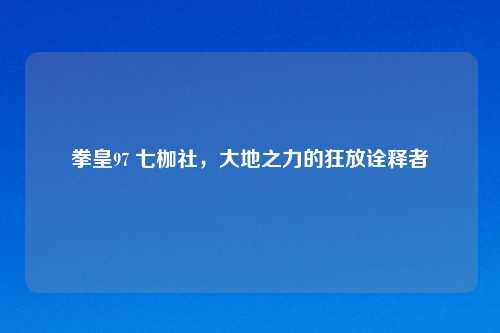 拳皇97 七枷社，大地之力的狂放诠释者
