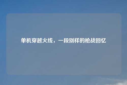 单机穿越火线，一段别样的枪战回忆