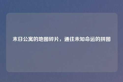 末日公寓的地图碎片，通往未知命运的拼图