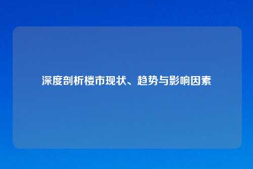 深度剖析楼市现状、趋势与影响因素