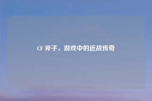 CF 斧子，游戏中的近战传奇