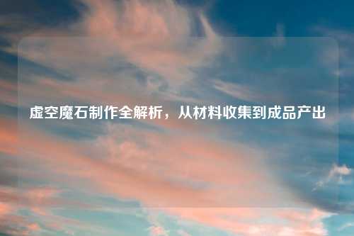 虚空魔石制作全解析，从材料收集到成品产出