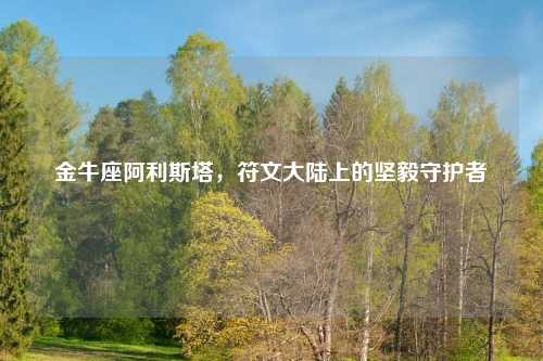 金牛座阿利斯塔，符文大陆上的坚毅守护者