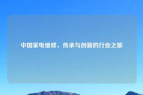 中国家电维修，传承与创新的行业之旅