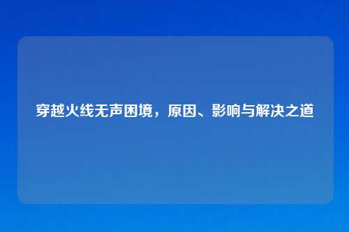 穿越火线无声困境，原因、影响与解决之道