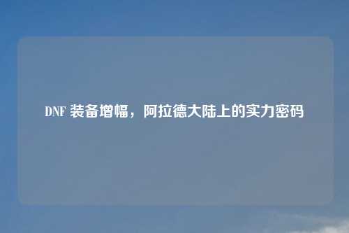 DNF 装备增幅，阿拉德大陆上的实力密码