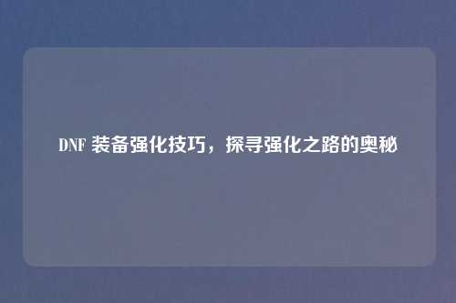 DNF 装备强化技巧，探寻强化之路的奥秘