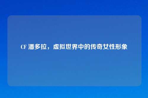 CF 潘多拉，虚拟世界中的传奇女性形象