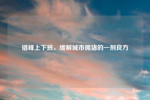 错峰上下班，缓解城市拥堵的一剂良方