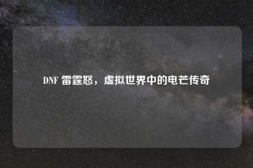 DNF 雷霆怒，虚拟世界中的电芒传奇