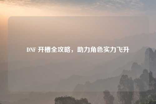 DNF 开槽全攻略，助力角色实力飞升