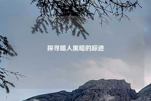 探寻噬人黑暗的踪迹