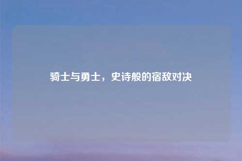 骑士与勇士，史诗般的宿敌对决